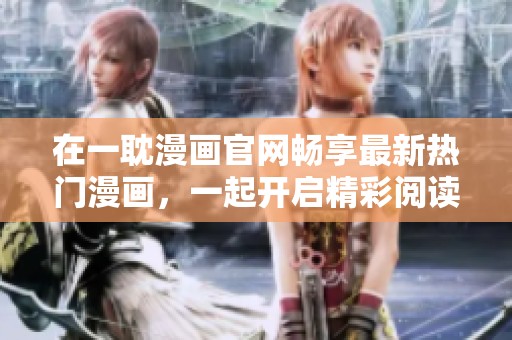 在一耽漫画官网畅享最新热门漫画，一起开启精彩阅读之旅