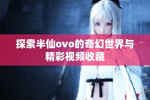 探索半仙ovo的奇幻世界与精彩视频收藏
