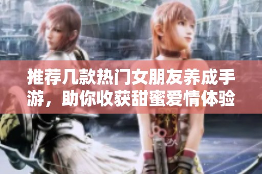 推荐几款热门女朋友养成手游，助你收获甜蜜爱情体验