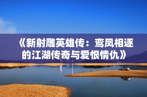 《新射雕英雄传：鸾凤相逐的江湖传奇与爱恨情仇》