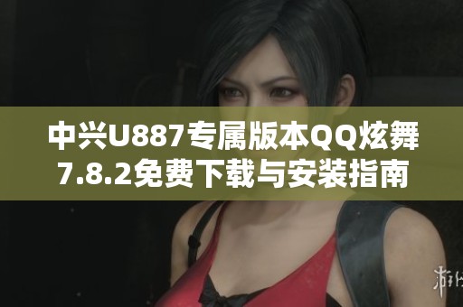 中兴U887专属版本QQ炫舞7.8.2免费下载与安装指南