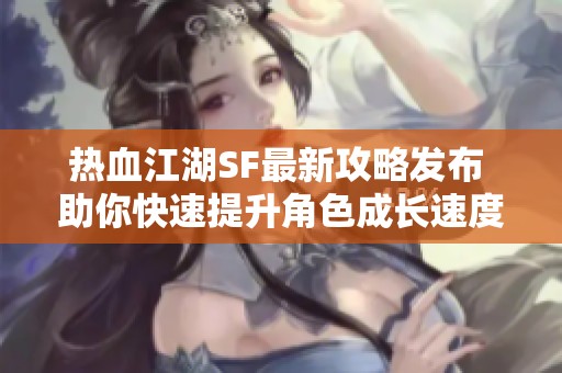 热血江湖SF最新攻略发布 助你快速提升角色成长速度
