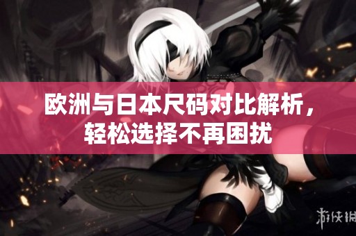 欧洲与日本尺码对比解析，轻松选择不再困扰