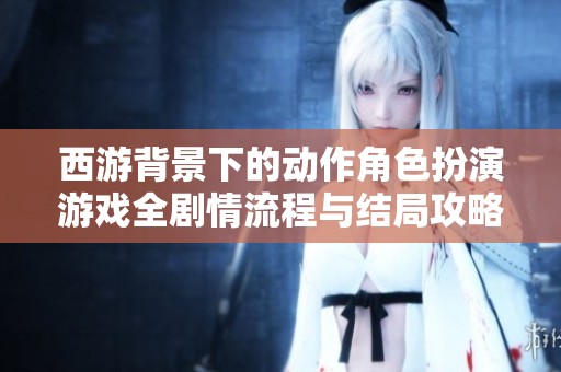 西游背景下的动作角色扮演游戏全剧情流程与结局攻略大汇总