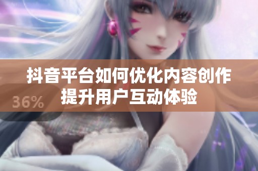 抖音平台如何优化内容创作提升用户互动体验