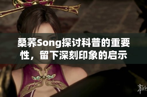 桑荞Song探讨科普的重要性，留下深刻印象的启示