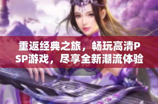 重返经典之旅，畅玩高清PSP游戏，尽享全新潮流体验