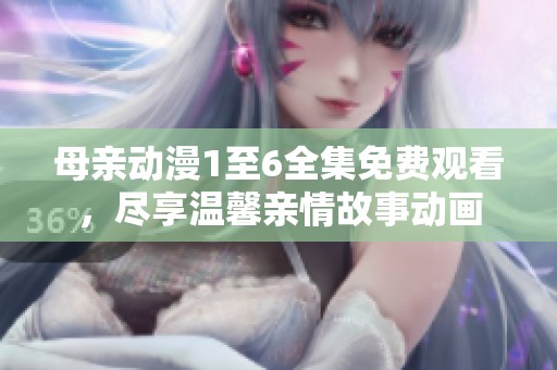母亲动漫1至6全集免费观看，尽享温馨亲情故事动画