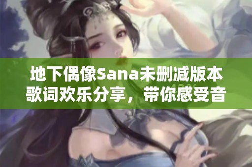 地下偶像Sana未删减版本歌词欢乐分享，带你感受音乐魅力