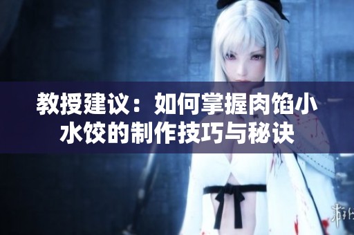 教授建议：如何掌握肉馅小水饺的制作技巧与秘诀