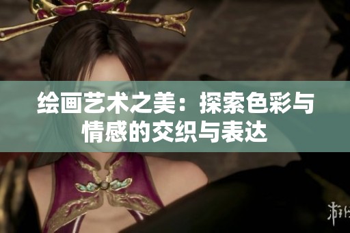 绘画艺术之美：探索色彩与情感的交织与表达