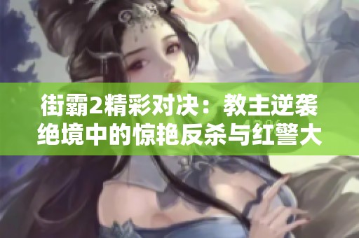 街霸2精彩对决：教主逆袭绝境中的惊艳反杀与红警大战盛况