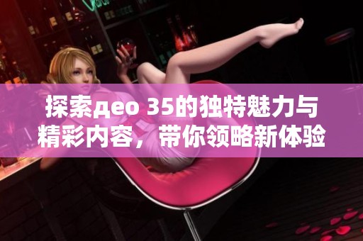 探索део 35的独特魅力与精彩内容，带你领略新体验