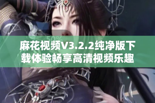 麻花视频V3.2.2纯净版下载体验畅享高清视频乐趣