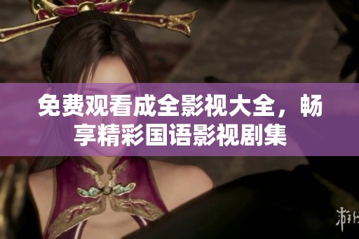 免费观看成全影视大全，畅享精彩国语影视剧集