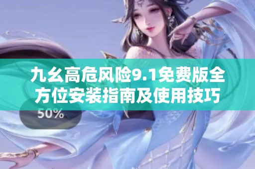 九幺高危风险9.1免费版全方位安装指南及使用技巧