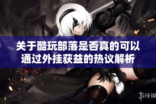 关于酷玩部落是否真的可以通过外挂获益的热议解析