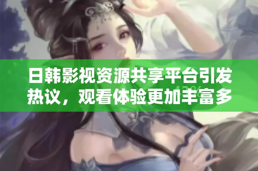 日韩影视资源共享平台引发热议，观看体验更加丰富多彩