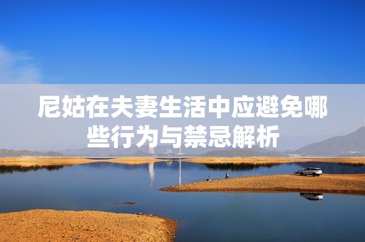 尼姑在夫妻生活中应避免哪些行为与禁忌解析