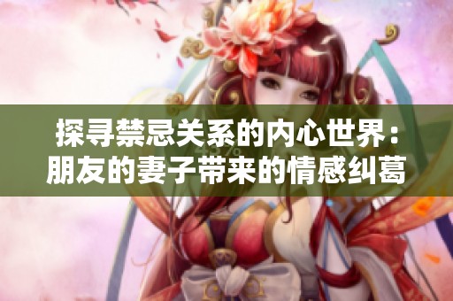 探寻禁忌关系的内心世界：朋友的妻子带来的情感纠葛