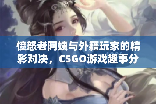 愤怒老阿姨与外籍玩家的精彩对决，CSGO游戏趣事分享