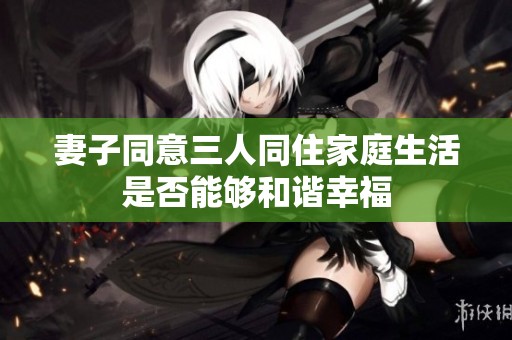 妻子同意三人同住家庭生活是否能够和谐幸福