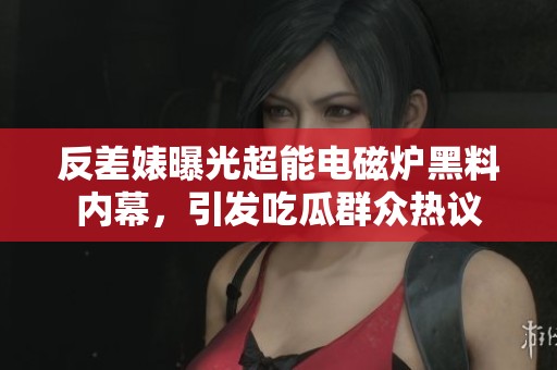 反差婊曝光超能电磁炉黑料内幕，引发吃瓜群众热议