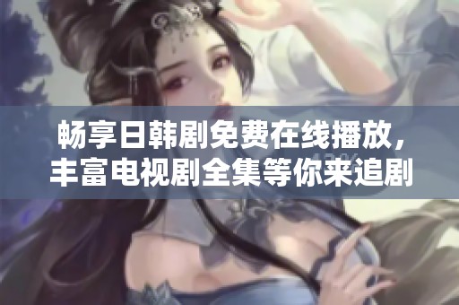 畅享日韩剧免费在线播放，丰富电视剧全集等你来追剧