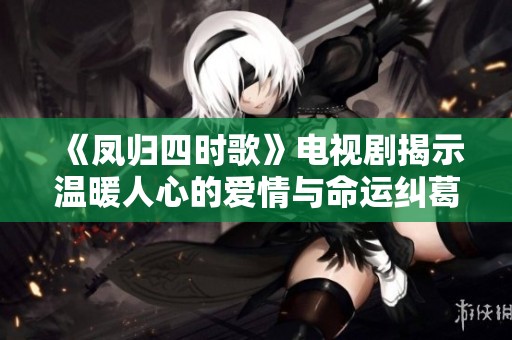 《凤归四时歌》电视剧揭示温暖人心的爱情与命运纠葛故事