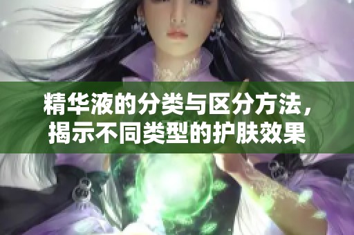 精华液的分类与区分方法，揭示不同类型的护肤效果