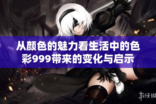 从颜色的魅力看生活中的色彩999带来的变化与启示