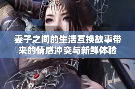 妻子之间的生活互换故事带来的情感冲突与新鲜体验