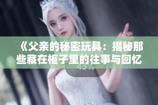 《父亲的秘密玩具：揭秘那些藏在柜子里的往事与回忆》