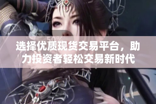 选择优质现货交易平台，助力投资者轻松交易新时代