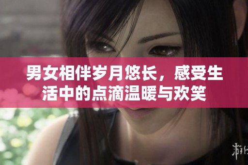 男女相伴岁月悠长，感受生活中的点滴温暖与欢笑