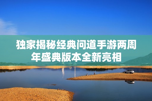 独家揭秘经典问道手游两周年盛典版本全新亮相