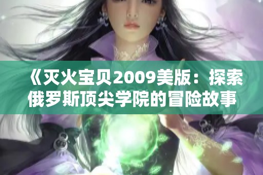 《灭火宝贝2009美版：探索俄罗斯顶尖学院的冒险故事》
