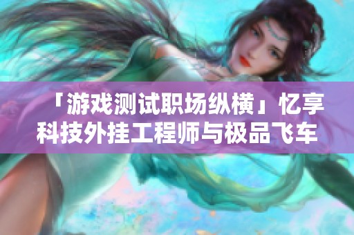 「游戏测试职场纵横」忆享科技外挂工程师与极品飞车岗位对比分析