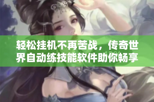 轻松挂机不再苦战，传奇世界自动练技能软件助你畅享游戏乐趣