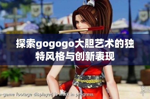 探索gogogo大胆艺术的独特风格与创新表现