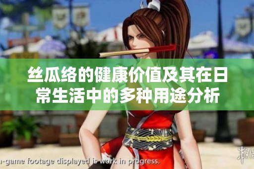 丝瓜络的健康价值及其在日常生活中的多种用途分析