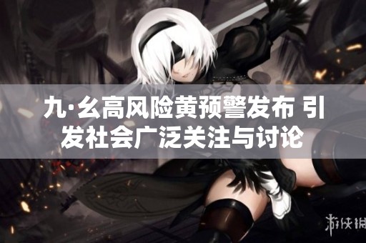 九·幺高风险黄预警发布 引发社会广泛关注与讨论