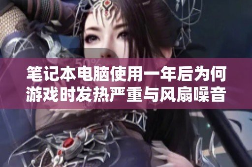 笔记本电脑使用一年后为何游戏时发热严重与风扇噪音大