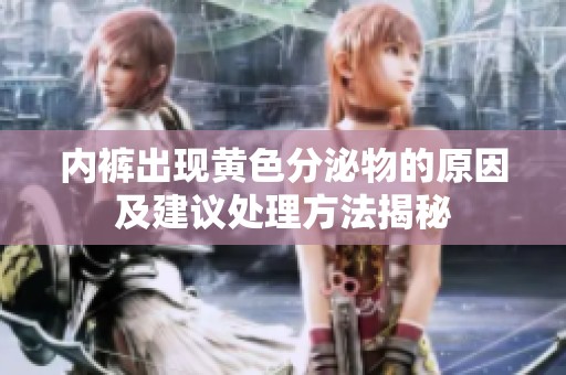 内裤出现黄色分泌物的原因及建议处理方法揭秘
