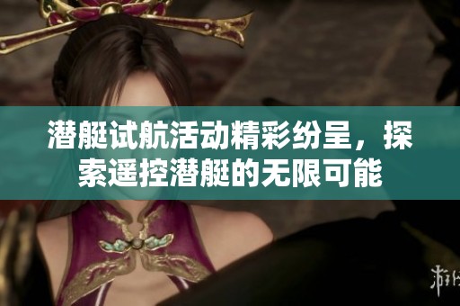 潜艇试航活动精彩纷呈，探索遥控潜艇的无限可能