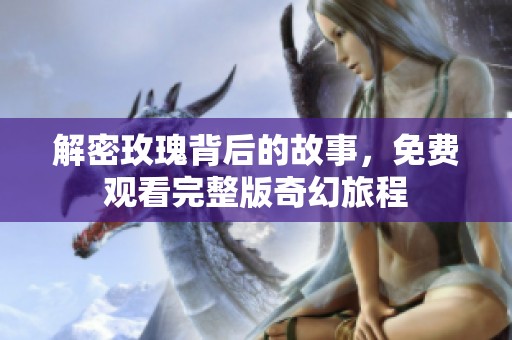 解密玫瑰背后的故事，免费观看完整版奇幻旅程