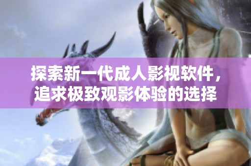 探索新一代成人影视软件，追求极致观影体验的选择