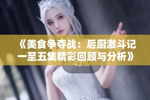 《美食争夺战：后厨激斗记一至五集精彩回顾与分析》