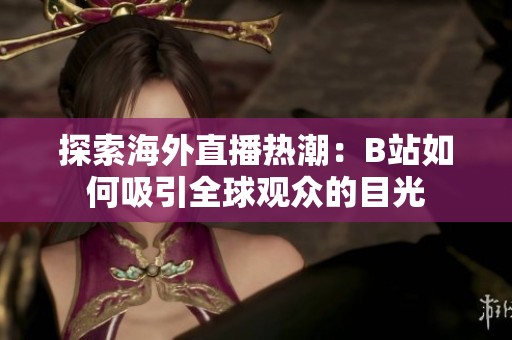 探索海外直播热潮：B站如何吸引全球观众的目光