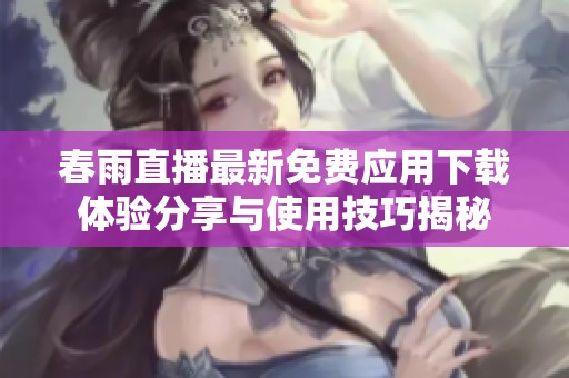 春雨直播最新免费应用下载体验分享与使用技巧揭秘